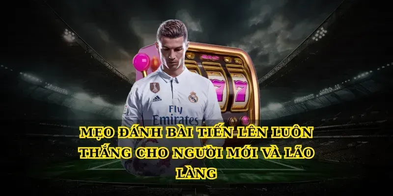 Mẹo đánh bài tiến lên luôn thắng cho người mới và lão làng