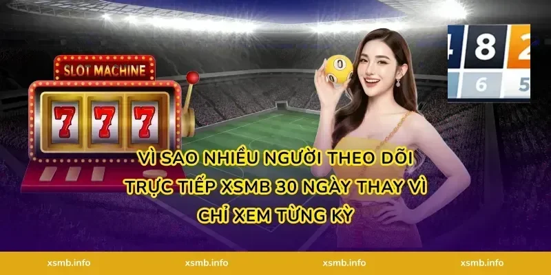 Vì sao nhiều người theo dõi Trực tiếp XSMB 30 ngày thay vì chỉ xem từng kỳ